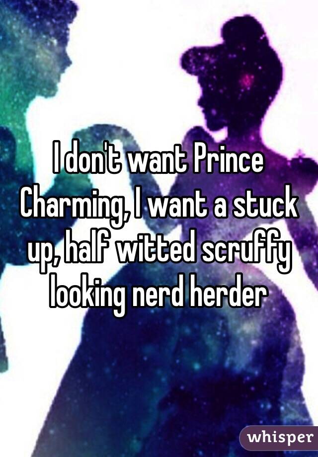 I don't want Prince Charming, I want a stuck up, half witted scruffy looking nerd herder 