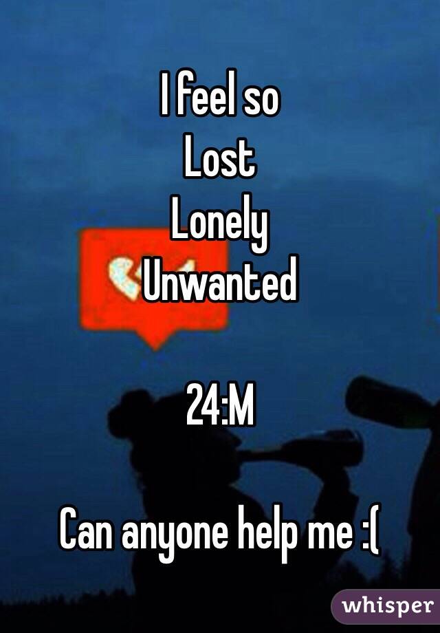 I feel so 
Lost
Lonely
Unwanted 

24:M 

Can anyone help me :(