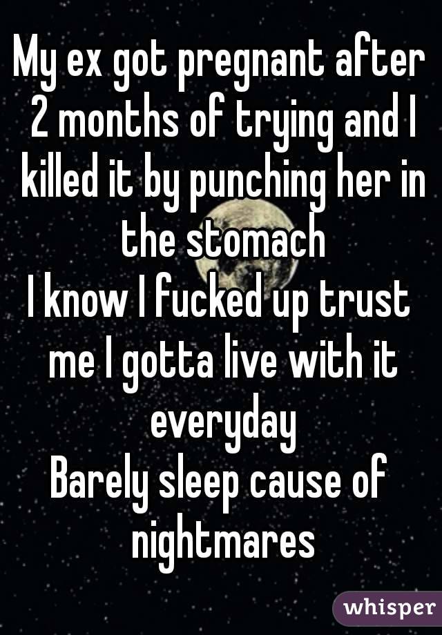 My ex got pregnant after 2 months of trying and I killed it by punching her in the stomach
I know I fucked up trust me I gotta live with it everyday
Barely sleep cause of nightmares