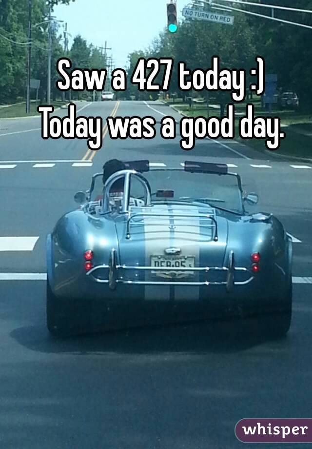 Saw a 427 today :)
Today was a good day.