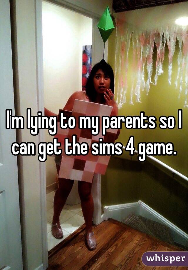 I'm lying to my parents so I can get the sims 4 game.