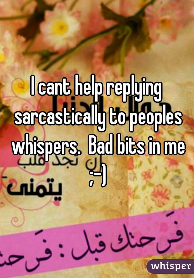 I cant help replying sarcastically to peoples whispers.  Bad bits in me ;-)