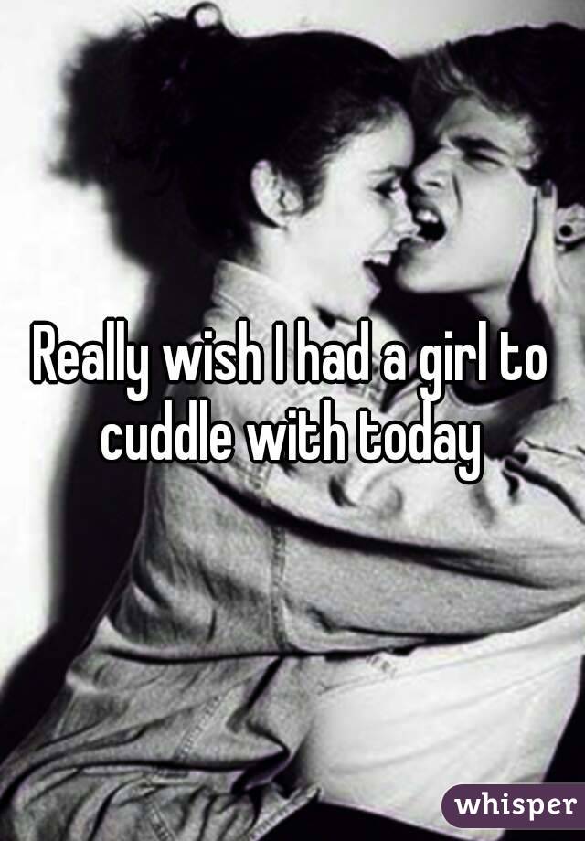 Really wish I had a girl to cuddle with today 