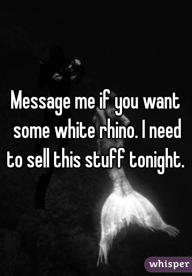 Message me if you want some white rhino. I need to sell this stuff tonight. 