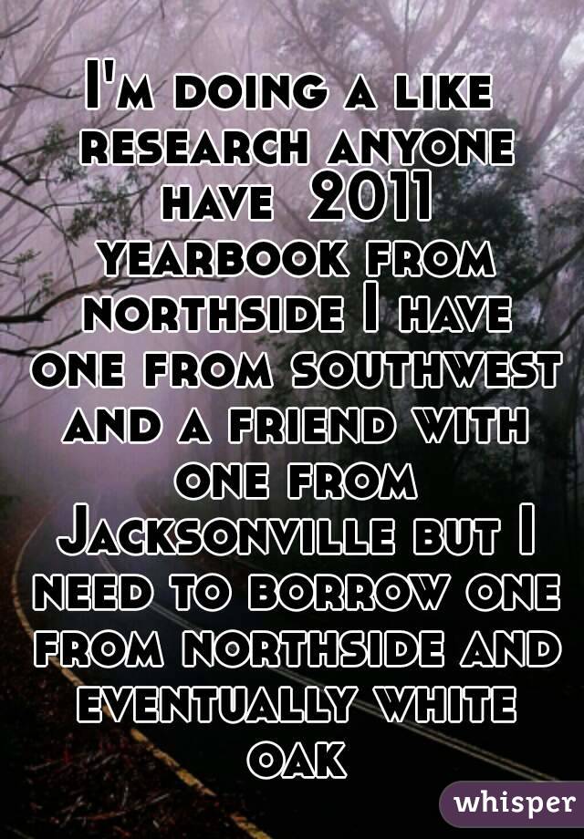 I'm doing a like research anyone have  2011 yearbook from northside I have one from southwest and a friend with one from Jacksonville but I need to borrow one from northside and eventually white oak