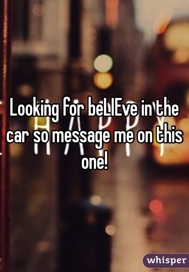 Looking for beLIEve in the car so message me on this one! 