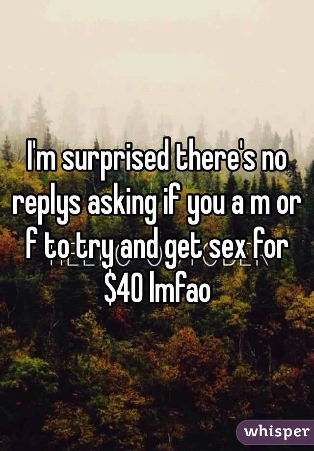 I'm surprised there's no replys asking if you a m or f to try and get sex for $40 lmfao 