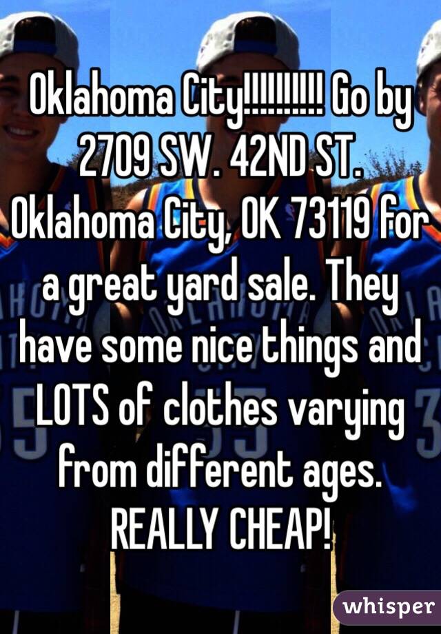 Oklahoma City!!!!!!!!!! Go by 2709 SW. 42ND ST. Oklahoma City, OK 73119 for a great yard sale. They have some nice things and LOTS of clothes varying from different ages. REALLY CHEAP! 