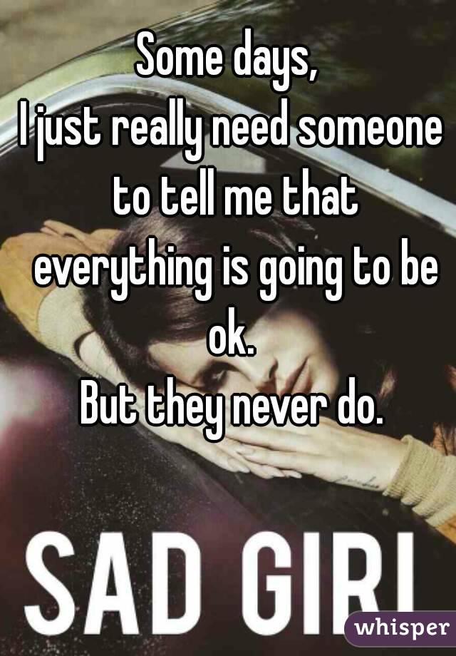 Some days, 
I just really need someone to tell me that everything is going to be ok. 
But they never do.