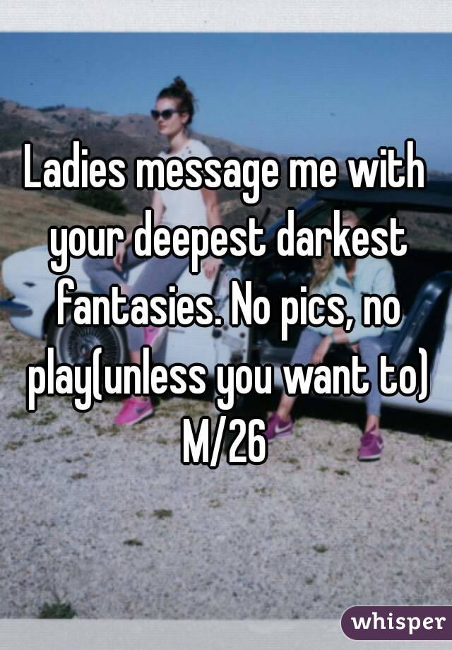 Ladies message me with your deepest darkest fantasies. No pics, no play(unless you want to)
M/26