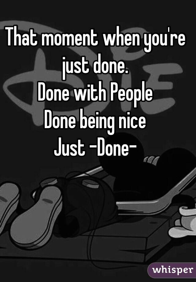 That moment when you're just done.
Done with People
Done being nice
Just -Done-
