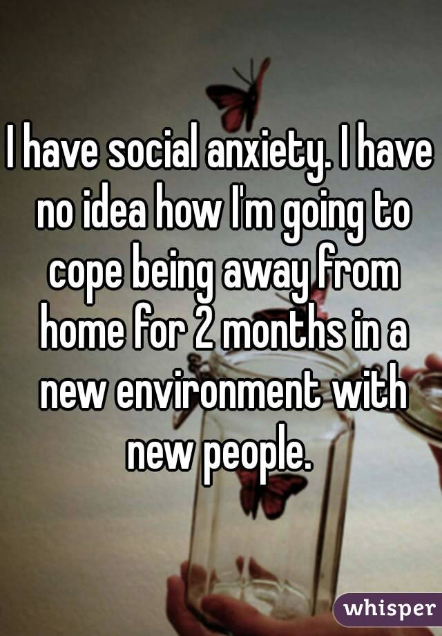 I have social anxiety. I have no idea how I'm going to cope being away from home for 2 months in a new environment with new people. 