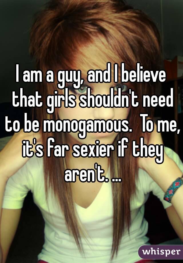 I am a guy, and I believe that girls shouldn't need to be monogamous.  To me, it's far sexier if they aren't. ...