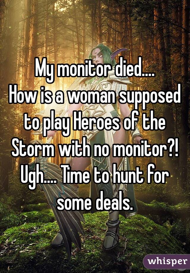 My monitor died....
How is a woman supposed to play Heroes of the Storm with no monitor?!
Ugh.... Time to hunt for some deals. 