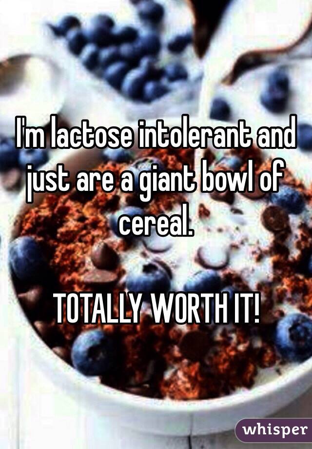 I'm lactose intolerant and just are a giant bowl of cereal.

TOTALLY WORTH IT!