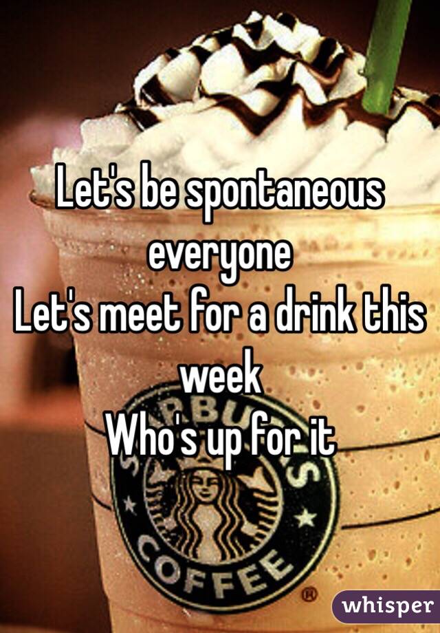 Let's be spontaneous everyone
Let's meet for a drink this week 
Who's up for it 