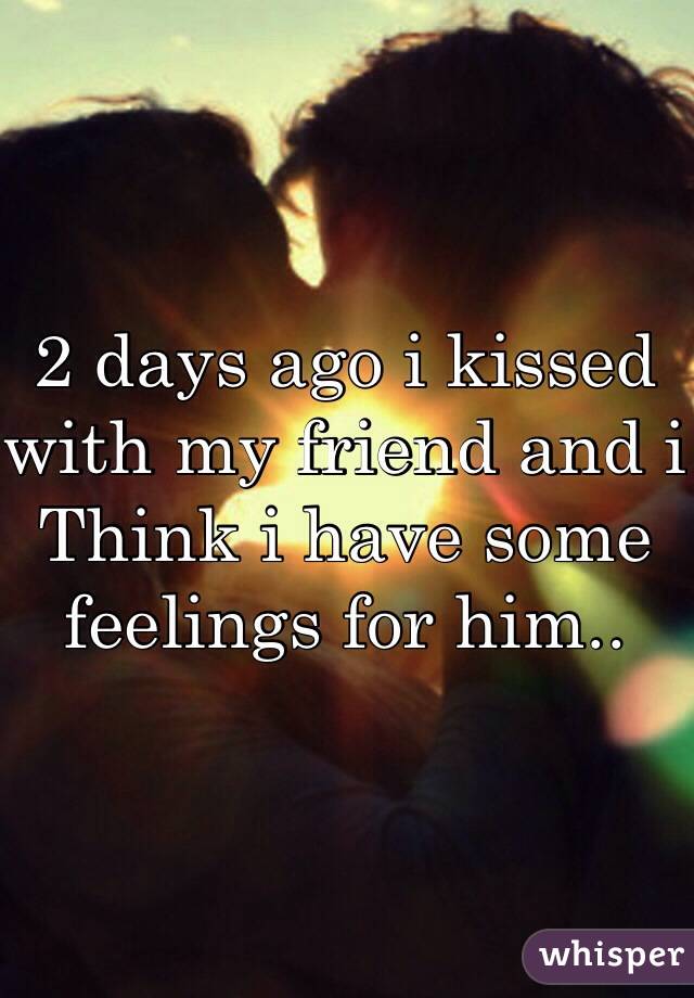 2 days ago i kissed with my friend and i Think i have some feelings for him..