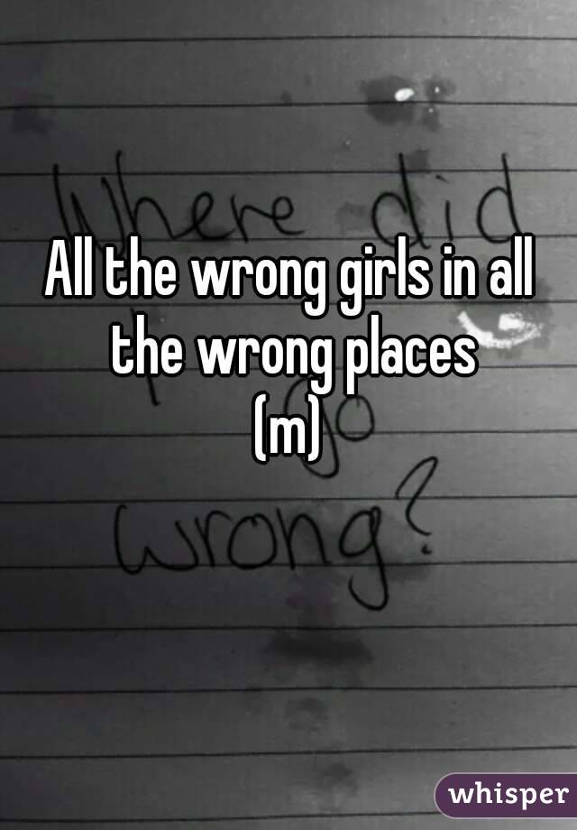 All the wrong girls in all the wrong places
(m)