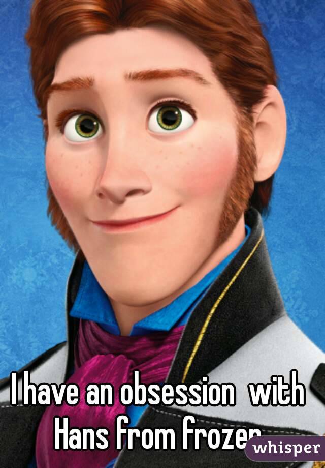 I have an obsession  with Hans from frozen 