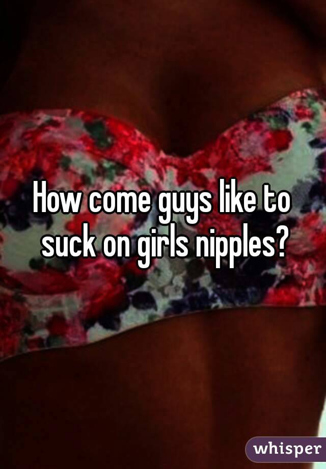 How come guys like to suck on girls nipples?