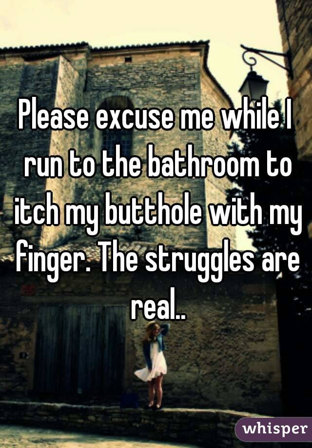 Please excuse me while I run to the bathroom to itch my butthole with my finger. The struggles are real..