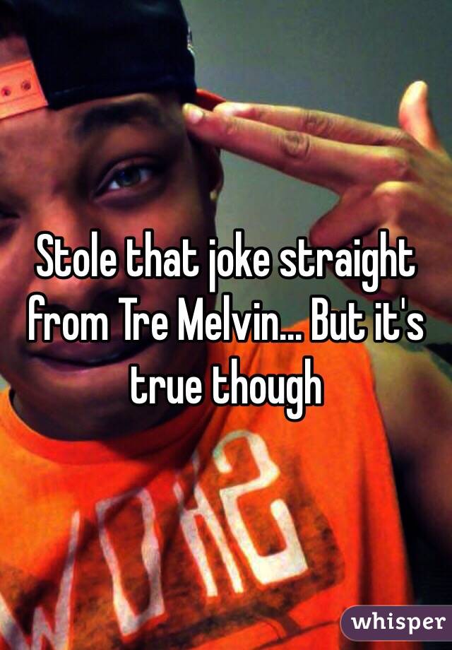 Stole that joke straight from Tre Melvin... But it's true though