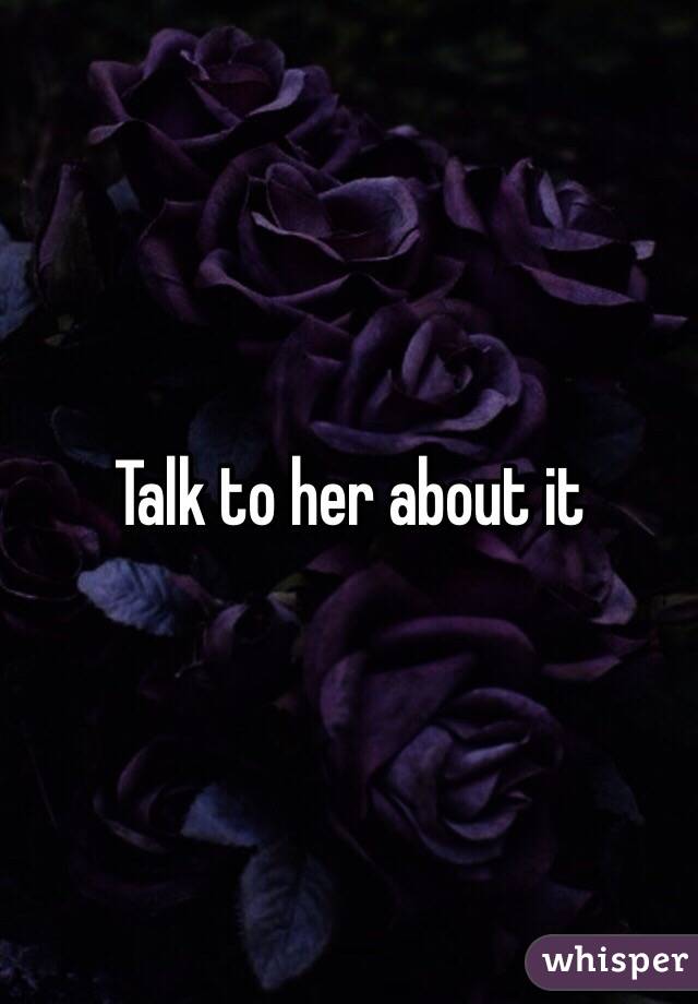 Talk to her about it 