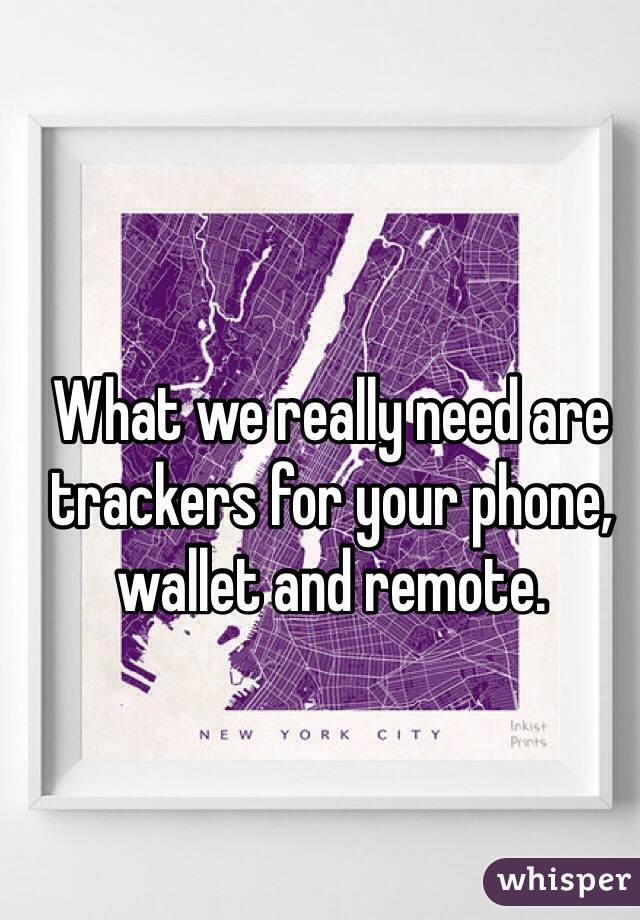 What we really need are trackers for your phone, wallet and remote. 