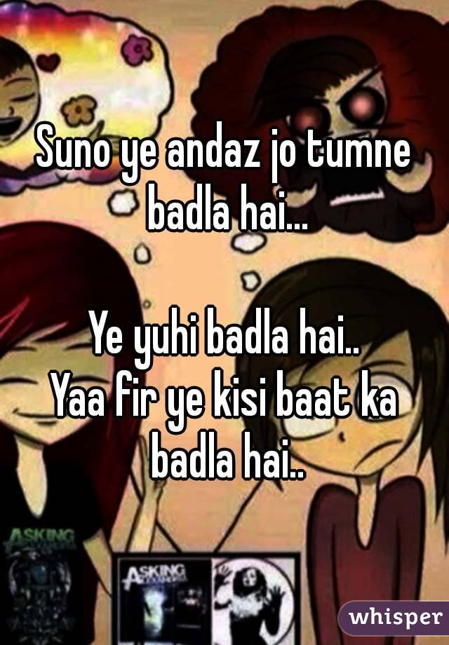 Suno ye andaz jo tumne badla hai...

Ye yuhi badla hai..
Yaa fir ye kisi baat ka badla hai..