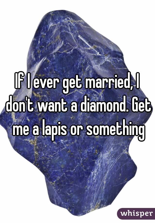 If I ever get married, I don't want a diamond. Get me a lapis or something