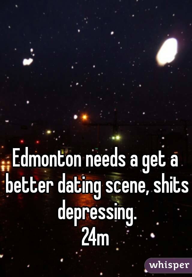 Edmonton needs a get a better dating scene, shits depressing.
24m