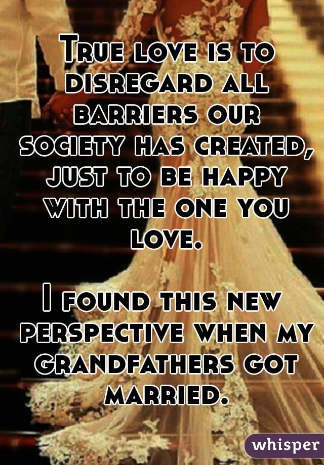  True love is to disregard all barriers our society has created, just to be happy with the one you love.

I found this new perspective when my grandfathers got married.