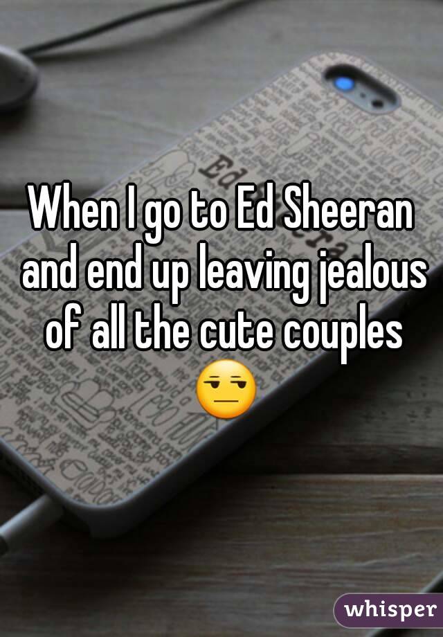 When I go to Ed Sheeran and end up leaving jealous of all the cute couples 😒