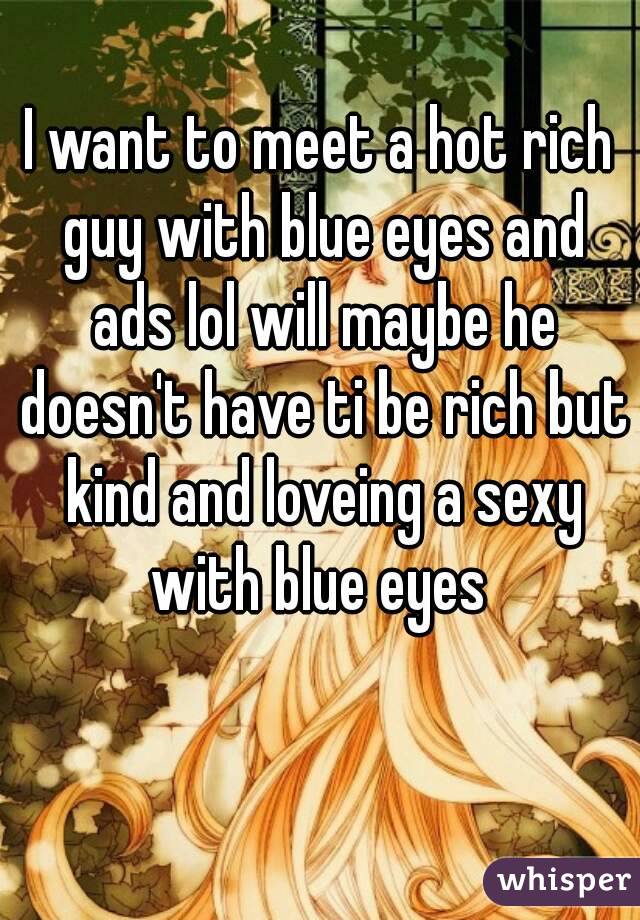 I want to meet a hot rich guy with blue eyes and ads lol will maybe he doesn't have ti be rich but kind and loveing a sexy with blue eyes 