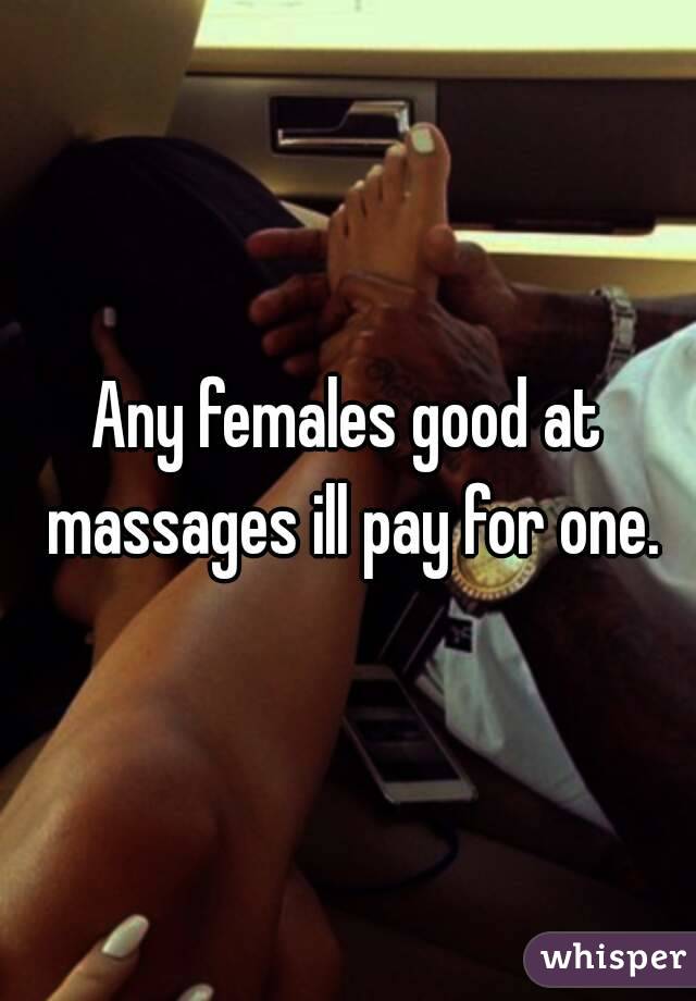 Any females good at massages ill pay for one.