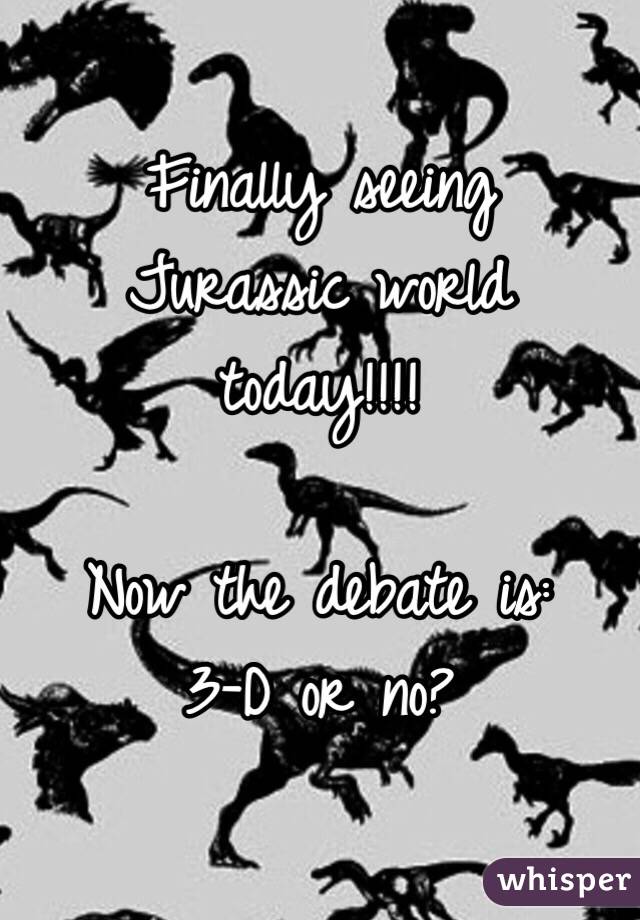 Finally seeing 
Jurassic world 
today!!!! 

Now the debate is:
3-D or no? 