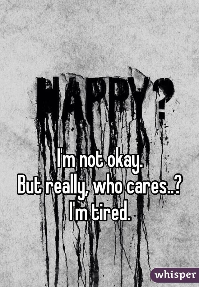 I'm not okay. 
But really, who cares..? 
I'm tired. 
