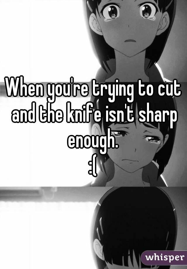 When you're trying to cut and the knife isn't sharp enough. 
:(