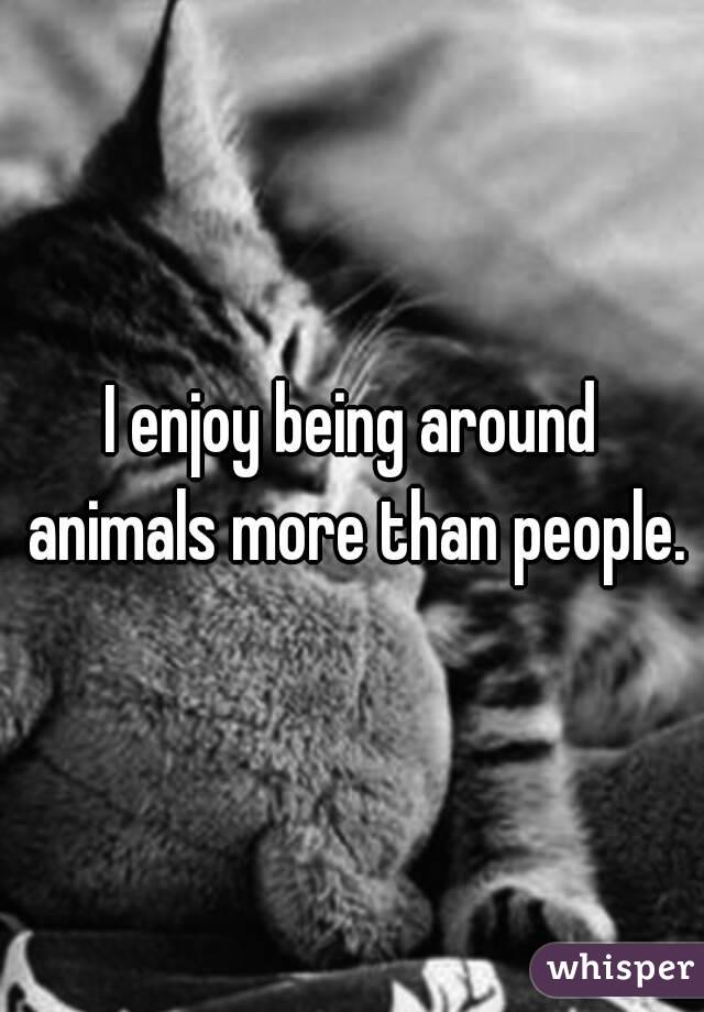 I enjoy being around animals more than people.