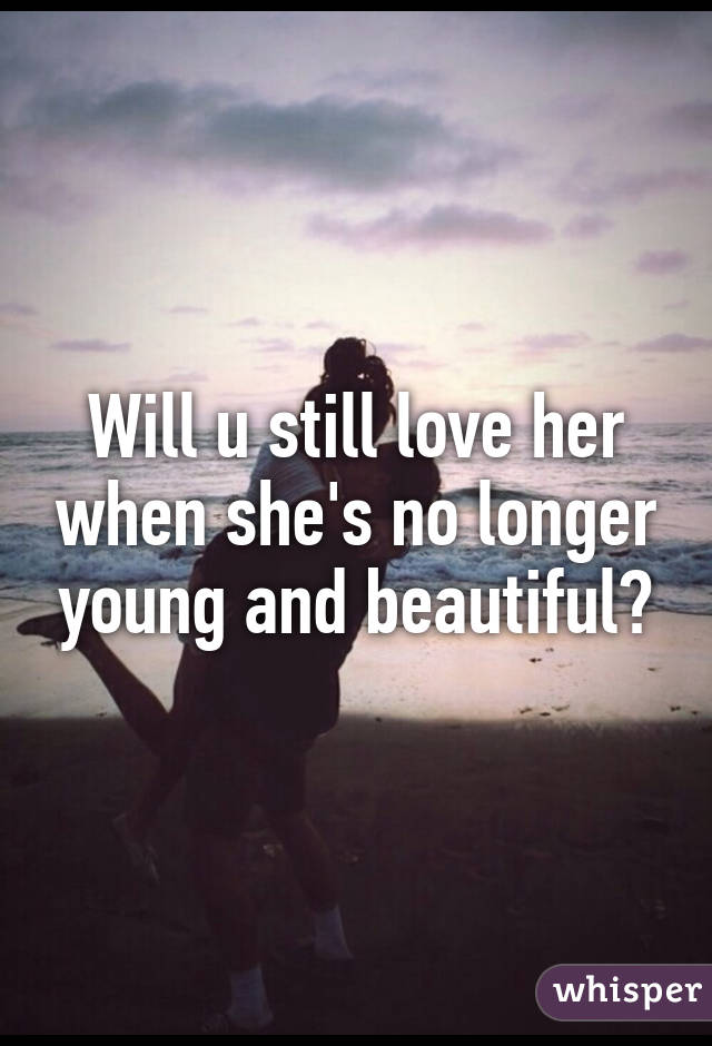 Will u still love her when she's no longer young and beautiful?