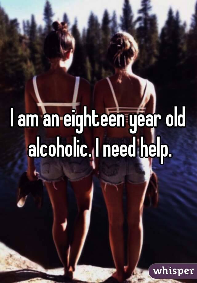 I am an eighteen year old alcoholic. I need help.