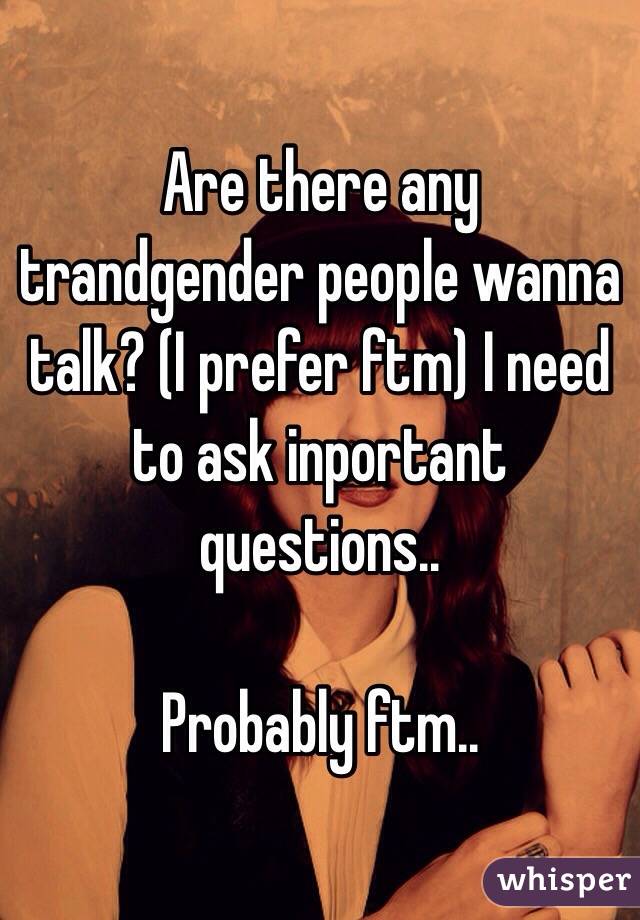 Are there any trandgender people wanna talk? (I prefer ftm) I need to ask inportant questions..

Probably ftm..