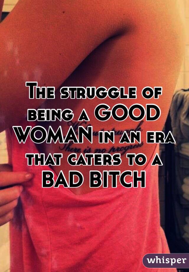 The struggle of being a GOOD WOMAN in an era that caters to a BAD BITCH