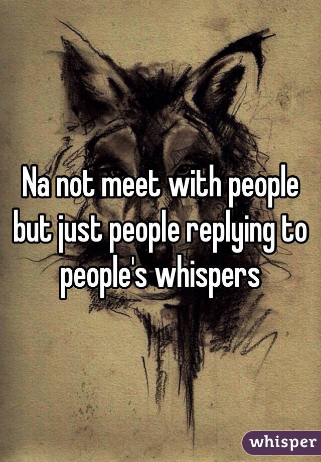 Na not meet with people but just people replying to people's whispers