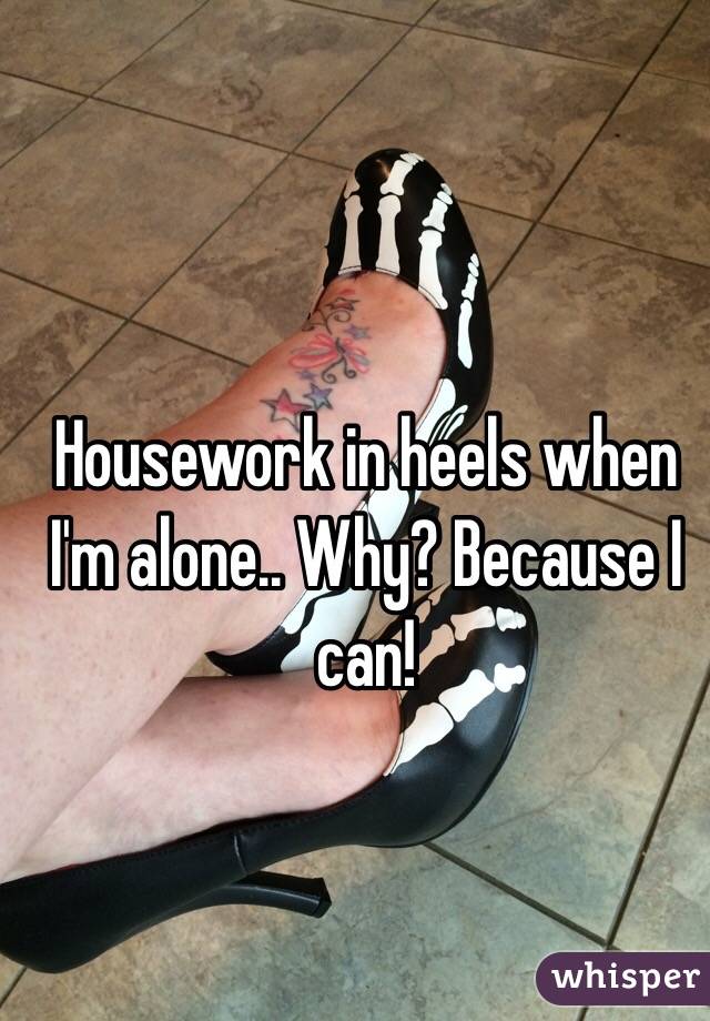 Housework in heels when I'm alone.. Why? Because I can! 