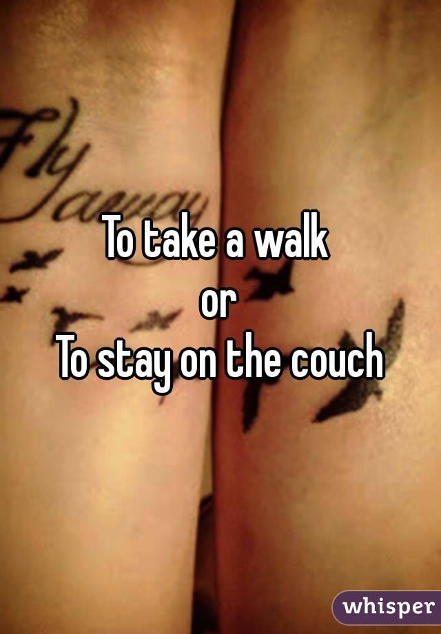 To take a walk 
or
To stay on the couch