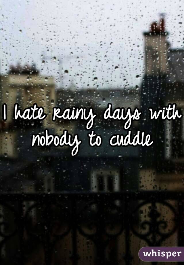 I hate rainy days with nobody to cuddle 