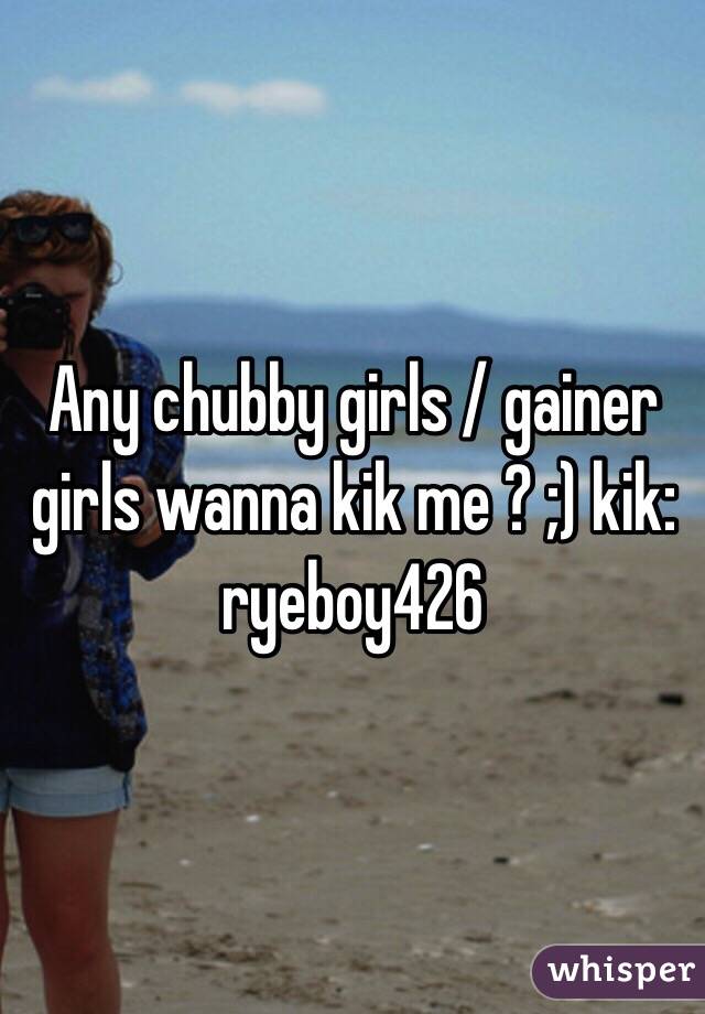 Any chubby girls / gainer girls wanna kik me ? ;) kik: ryeboy426