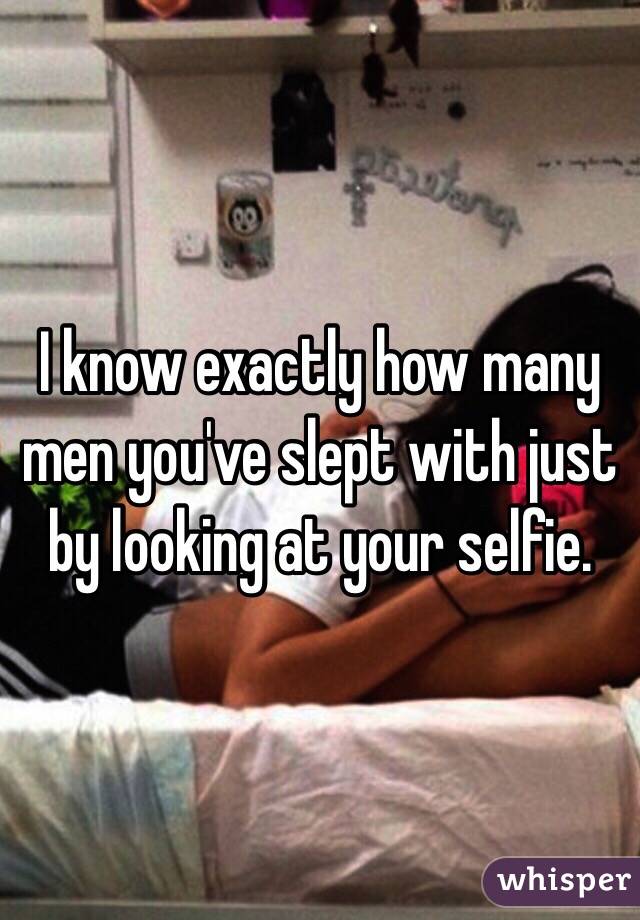 I know exactly how many men you've slept with just by looking at your selfie. 