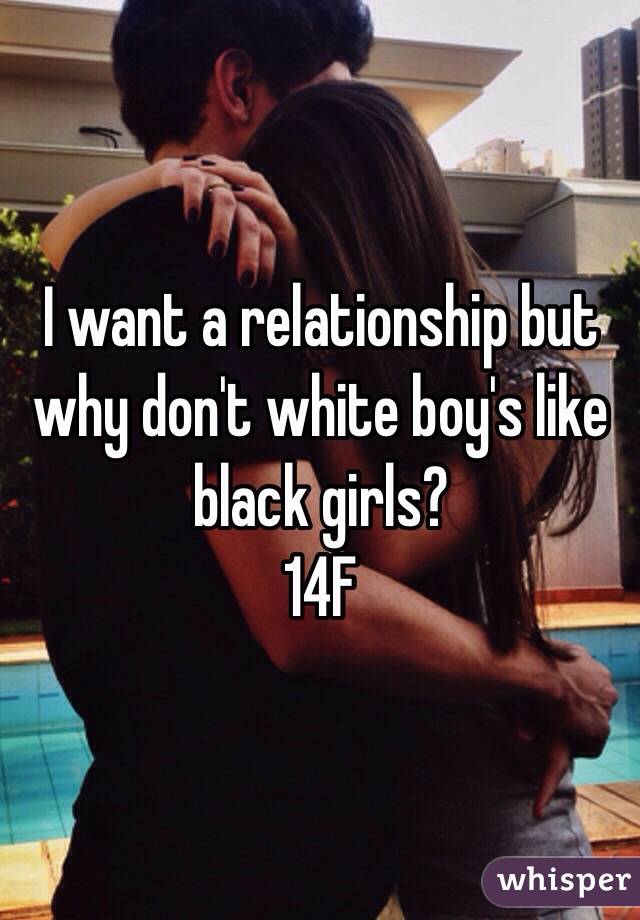 I want a relationship but why don't white boy's like black girls?
14F